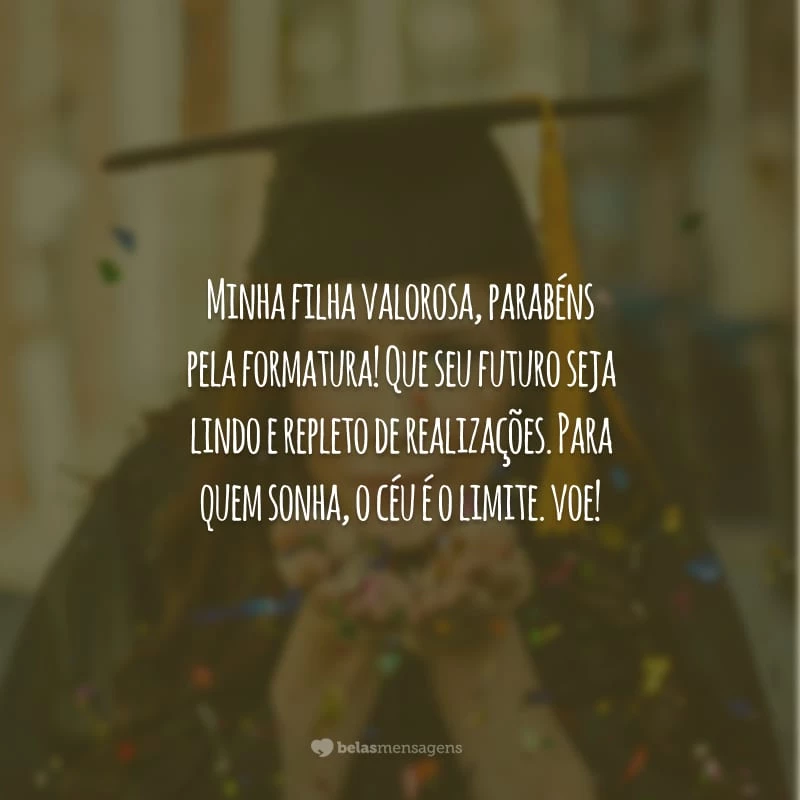 Minha filha valorosa, parabéns pela formatura! Que seu futuro seja lindo e repleto de realizações. Para quem sonha, o céu é o limite. Voe!