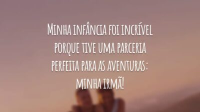 Minha infância foi incrível porque tive uma parceria perfeita para as aventuras: minha irmã!