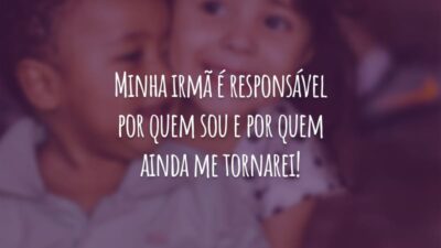 Minha irmã é responsável por quem sou e por quem ainda me tornarei!