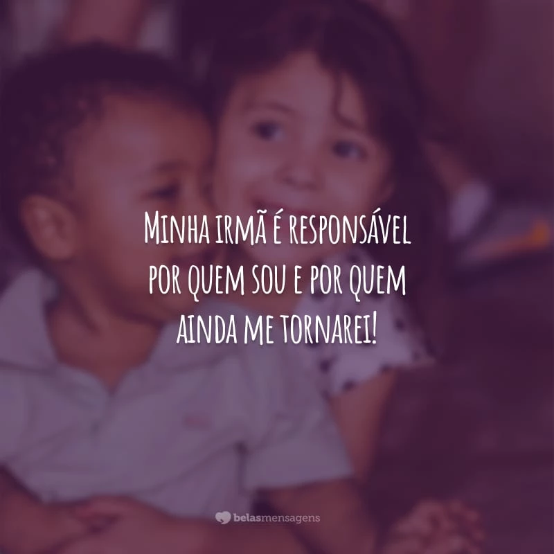 Minha irmã é responsável por quem sou e por quem ainda me tornarei!