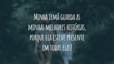 Minha irmã guarda as minhas melhores histórias, porque ela esteve presente em todas elas!