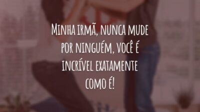 Minha irmã, nunca mude por ninguém, você é incrível exatamente como é!