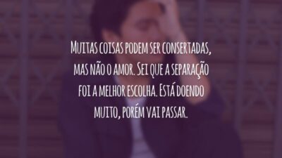 Muitas coisas podem ser consertadas, mas não o amor. Sei que a separação foi a melhor escolha. Está doendo muito, porém vai passar.