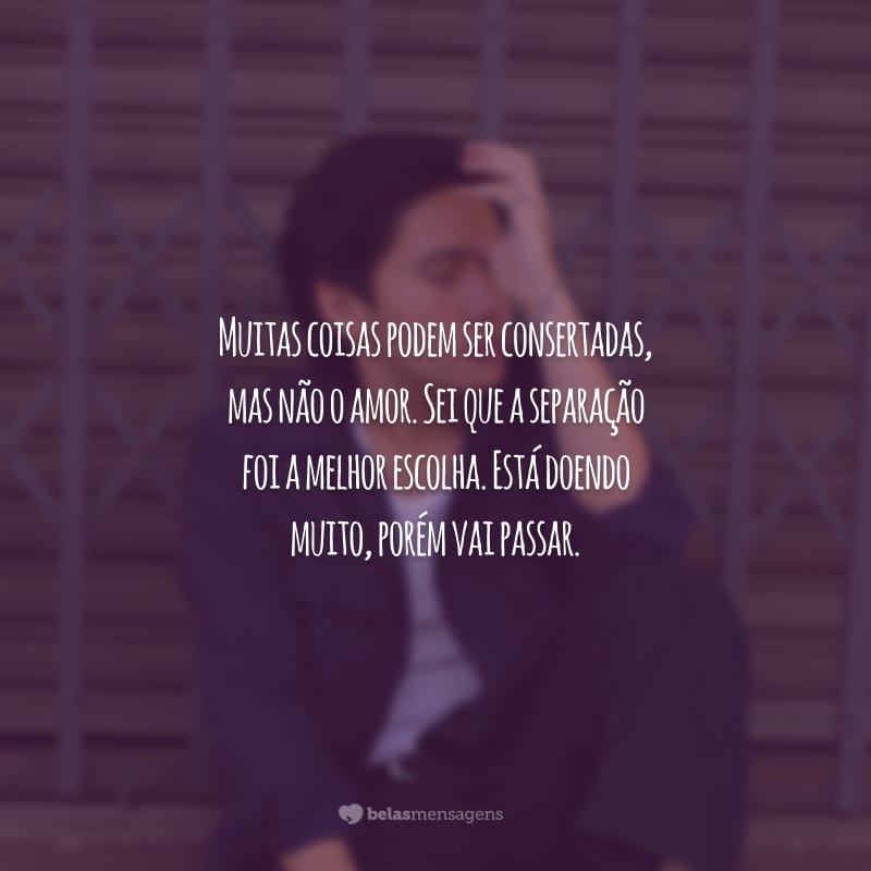 Muitas coisas podem ser consertadas, mas não o amor. Sei que a separação foi a melhor escolha. Está doendo muito, porém vai passar.