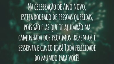Na celebração de Ano Novo, esteja rodeado de pessoas queridas, pois são elas que te ajudarão na caminhada dos próximos trezentos e sessenta e cinco dias! Toda felicidade do mundo para você!