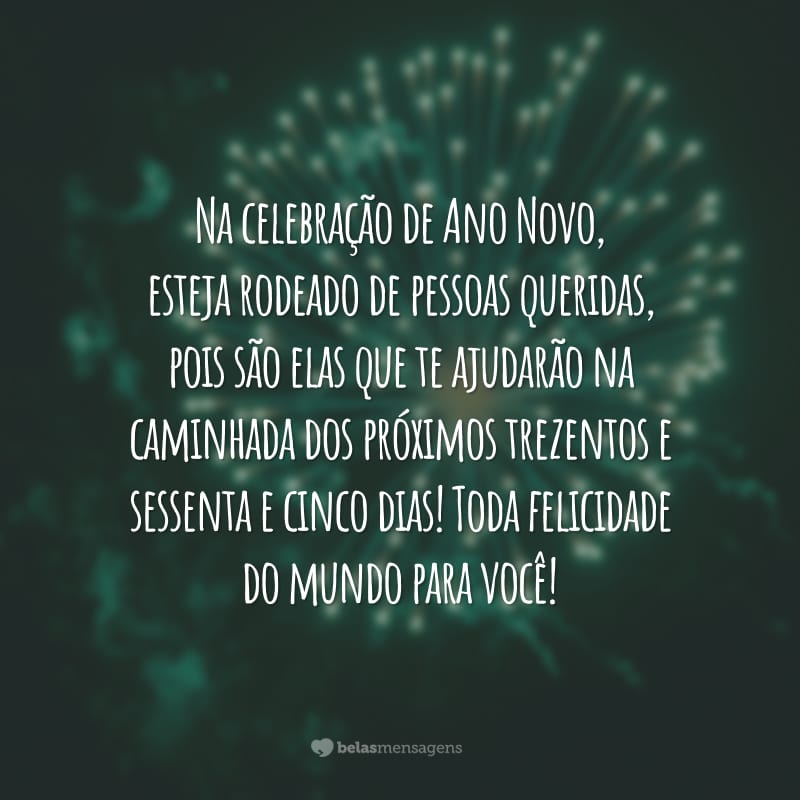 Na celebração de Ano Novo, esteja rodeado de pessoas queridas, pois são elas que te ajudarão na caminhada dos próximos trezentos e sessenta e cinco dias! Toda felicidade do mundo para você!