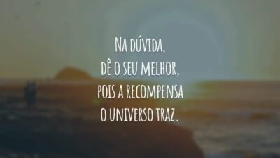 Na dúvida, dê o seu melhor, pois a recompensa o universo traz.