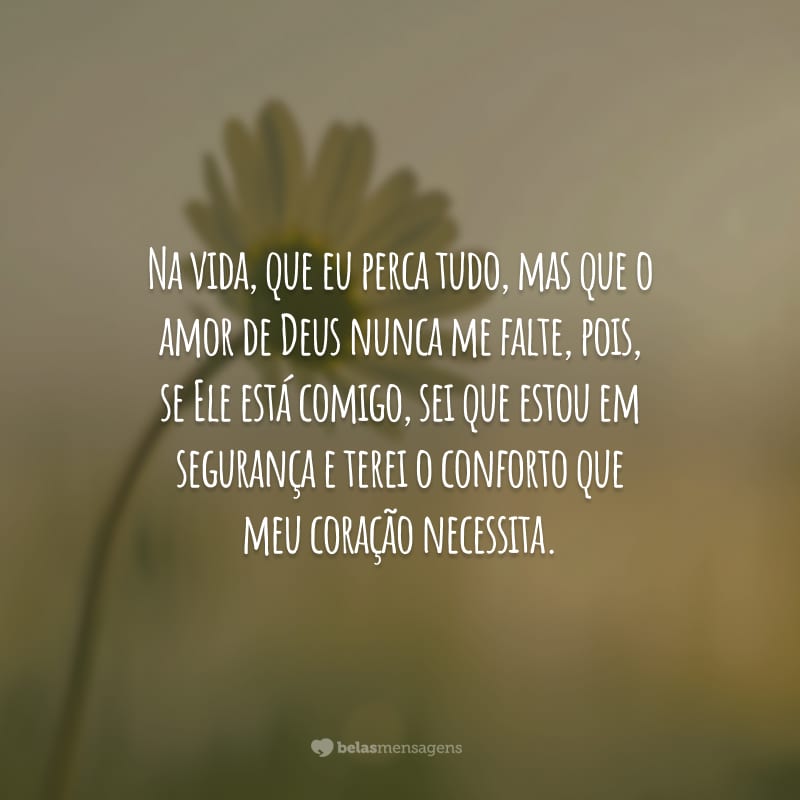 Na vida, que eu perca tudo, mas que o amor de Deus nunca me falte, pois, se Ele está comigo, sei que estou em segurança e terei o conforto que meu coração necessita.