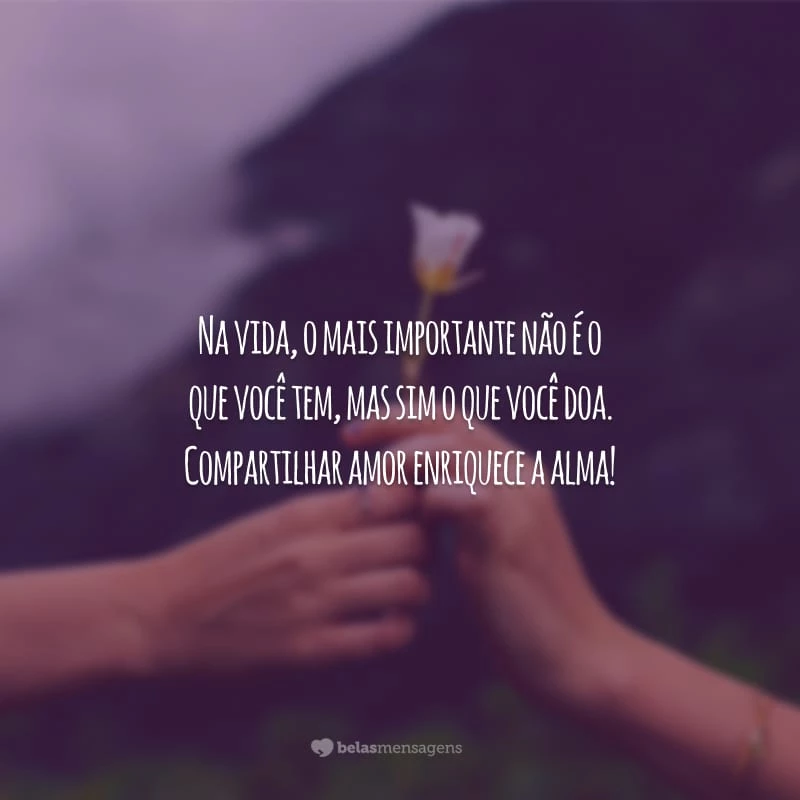 Na vida, o mais importante não é o que você tem, mas sim o que você doa. Compartilhar amor enriquece a alma!