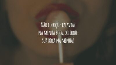Não coloque palavras na minha boca, coloque sua boca na minha!