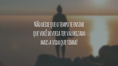 Não deixe que o tempo te ensine que você deveria ter valorizado mais a vida que tinha!