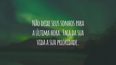 Não deixe seus sonhos para a última hora. Faça da sua vida a sua prioridade.