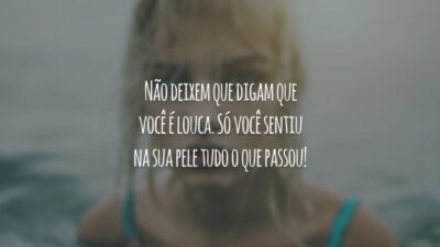 Não deixem que digam que você é louca. Só você sentiu na sua pele tudo o que passou!