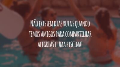 Não existem dias ruins quando temos amigos para compartilhar alegrias e uma piscina!