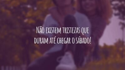 Não existem tristezas que duram até chegar o sábado!