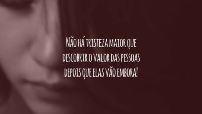 Não há tristeza maior que descobrir o valor das pessoas depois que elas vão embora!
