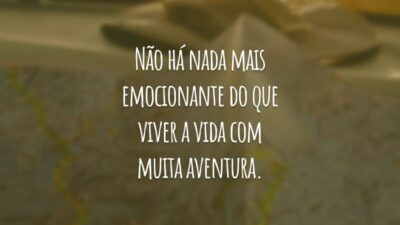 Não há nada mais emocionante do que viver a vida com muita aventura.