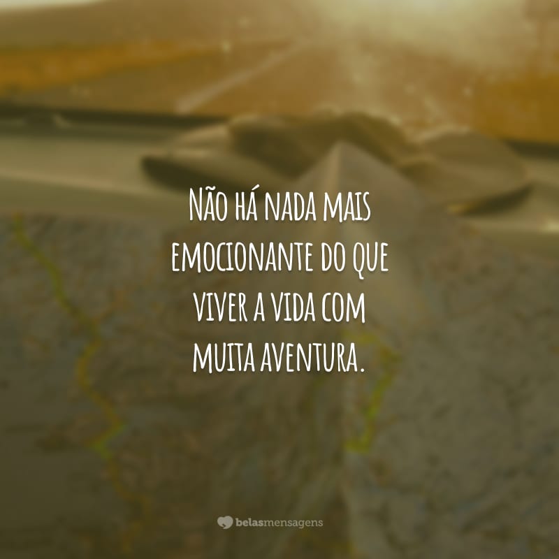 Não há nada mais emocionante do que viver a vida com muita aventura.