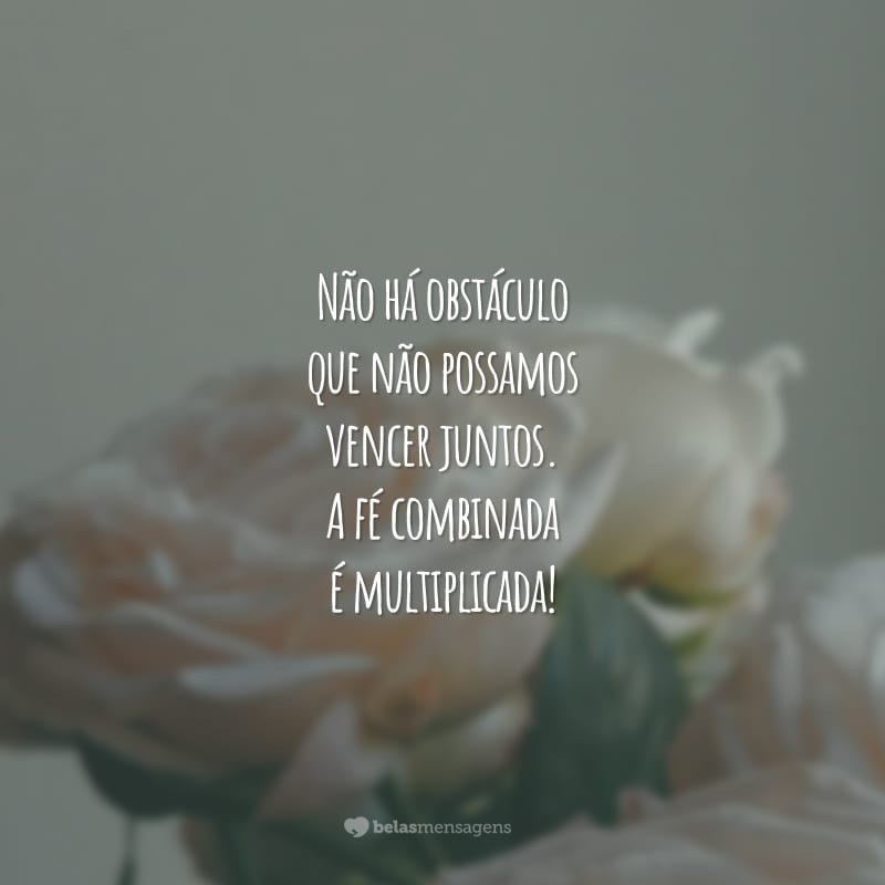 Não há obstáculo que não possamos vencer juntos. A fé combinada é multiplicada!