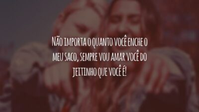 Não importa o quanto você enche o meu saco, sempre vou amar você do jeitinho que você é!
