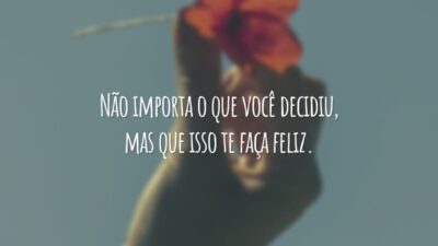 Não importa o que você decidiu, mas que isso te faça feliz.