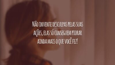 Não invente desculpas pelas suas ações, elas só conseguem piorar ainda mais o que você fez!