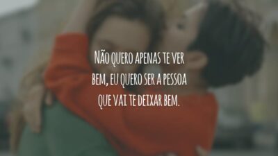 Não quero apenas te ver bem, eu quero ser a pessoa que vai te deixar bem.