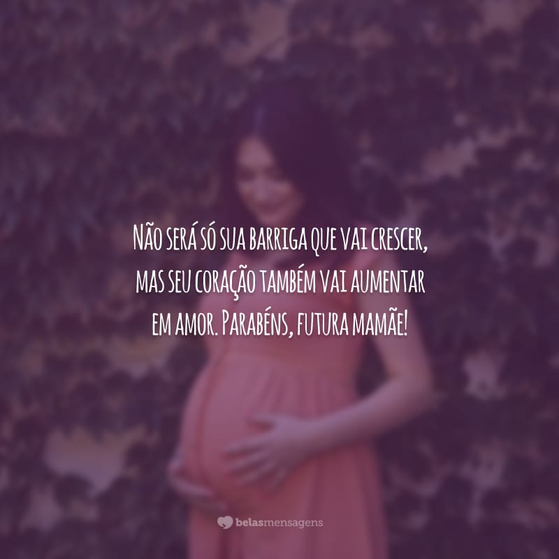 Não será só sua barriga que vai crescer, mas seu coração também vai aumentar em amor. Parabéns, futura mamãe!