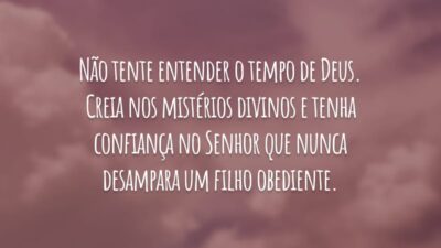Não tente entender o tempo de Deus. Creia nos mistérios divinos e tenha confiança no Senhor que nunca desampara um filho obediente.