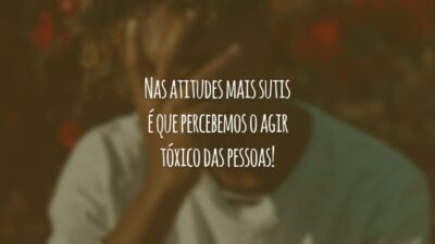 Nas atitudes mais sutis é que percebemos o agir tóxico das pessoas!