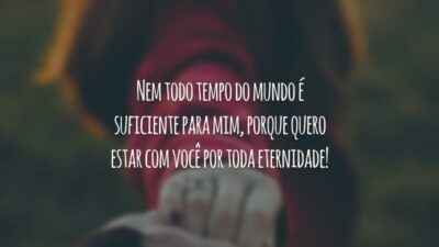 Nem todo tempo do mundo é suficiente para mim, porque quero estar com você por toda eternidade!