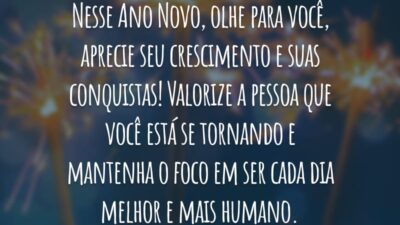 Nesse Ano Novo, olhe para você, aprecie seu crescimento e suas conquistas! Valorize a pessoa que você está se tornando e mantenha o foco em ser cada dia melhor e mais humano.