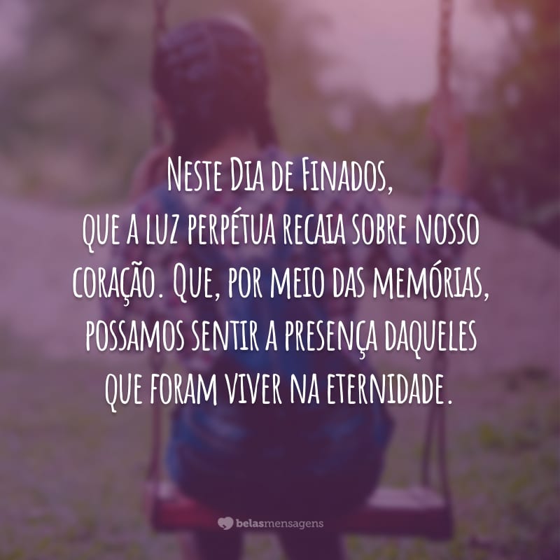 Neste Dia de Finados, que a luz perpétua recaia sobre nosso coração. Que, por meio das memórias, possamos sentir a presença daqueles que foram viver na eternidade.