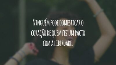 Ninguém pode domesticar o coração de quem fez um pacto com a liberdade.