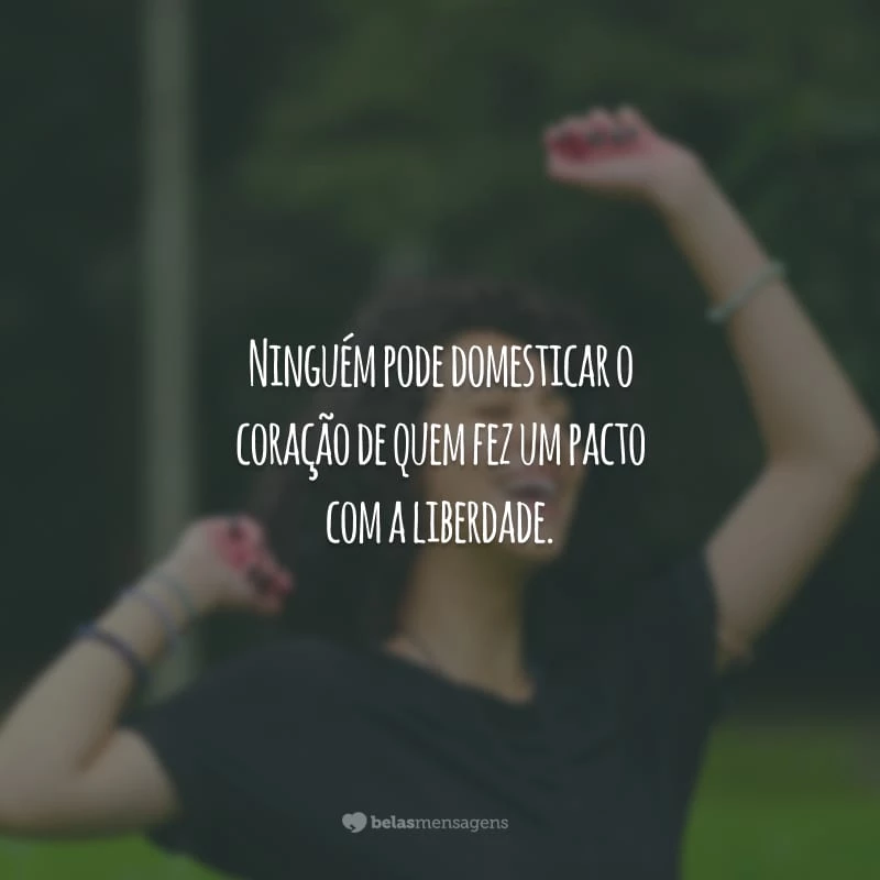 Ninguém pode domesticar o coração de quem fez um pacto com a liberdade.