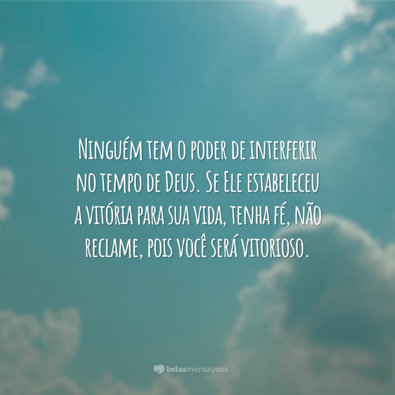 Ninguém tem o poder de interferir no tempo de Deus. Se Ele estabeleceu a vitória para sua vida, tenha fé, não reclame, pois você será vitorioso.