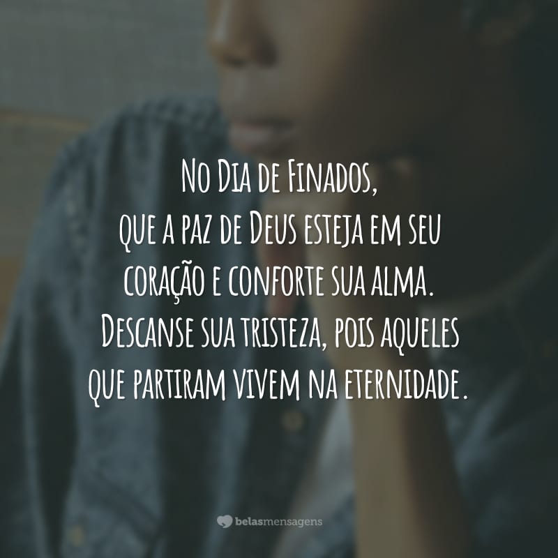 No Dia de Finados, que a paz de Deus esteja em seu coração e conforte sua alma. Descanse sua tristeza, pois aqueles que partiram vivem na eternidade.