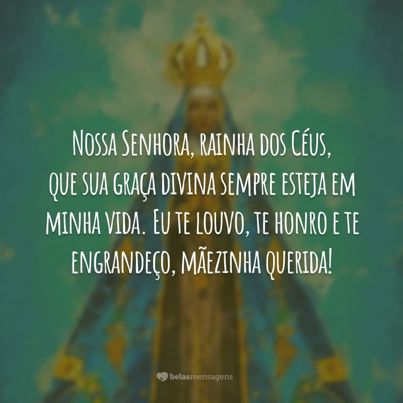 Nossa Senhora, rainha dos Céus, que sua graça divina sempre esteja em minha vida. Eu te louvo, te honro e te engrandeço, mãezinha querida!