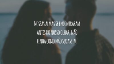 Nossas almas se encontraram antes do nosso olhar, não tinha como não ser assim!