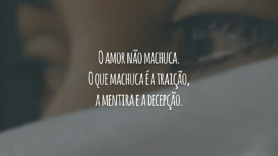 O amor não machuca. O que machuca é a traição, a mentira e a decepção.