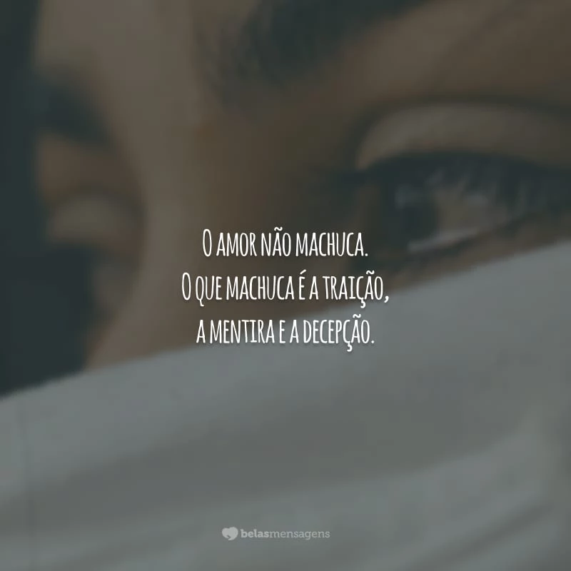 O amor não machuca. O que machuca é a traição, a mentira e a decepção.