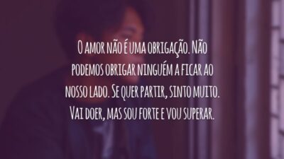 O amor não é uma obrigação. Não podemos obrigar ninguém a ficar ao nosso lado. Se quer partir, sinto muito. Vai doer, mas sou forte e vou superar.