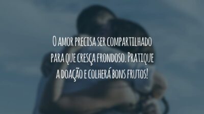 O amor precisa ser compartilhado para que cresça frondoso. Pratique a doação e colherá bons frutos!