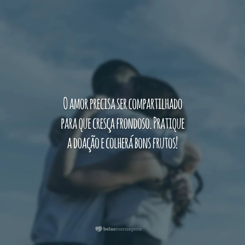 O amor precisa ser compartilhado para que cresça frondoso. Pratique a doação e colherá bons frutos!