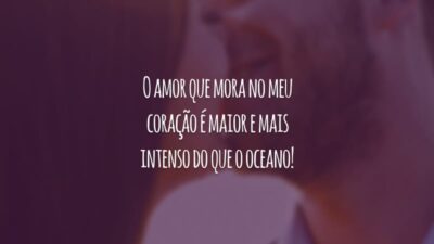 O amor que mora no meu coração é maior e mais intenso do que o oceano!