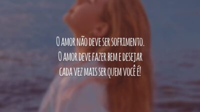 O amor não deve ser sofrimento. O amor deve fazer bem e desejar cada vez mais ser quem você é!