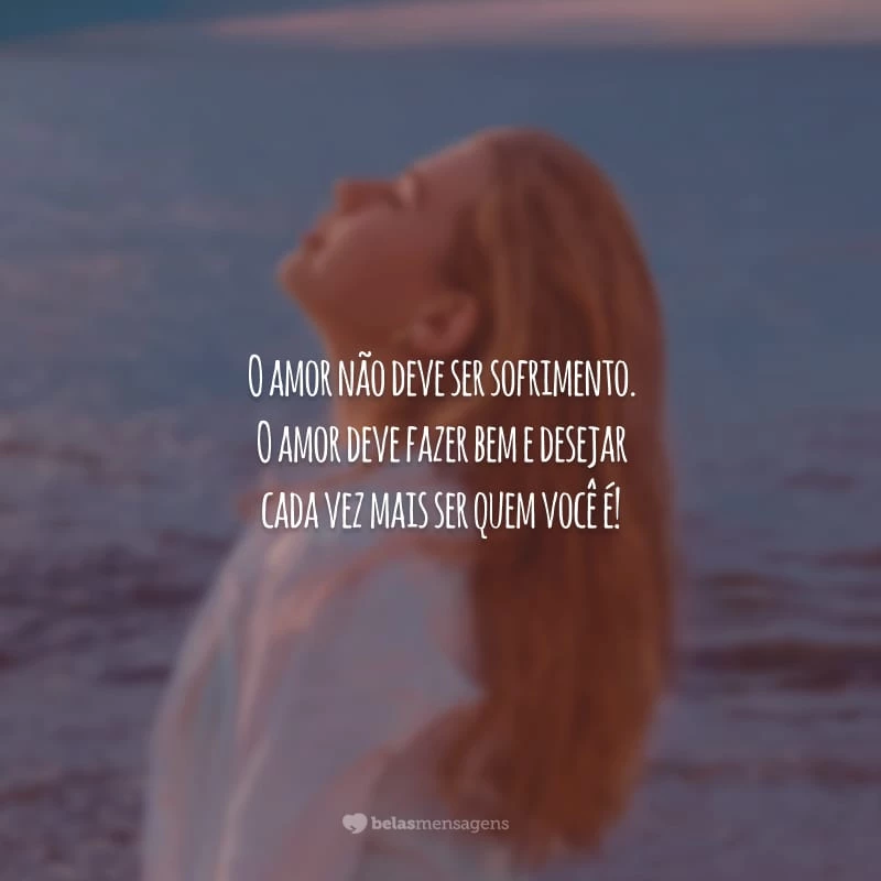 O amor não deve ser sofrimento. O amor deve fazer bem e desejar cada vez mais ser quem você é!