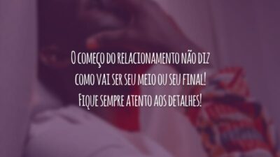 O começo do relacionamento não diz como vai ser seu meio ou seu final! Fique sempre atento aos detalhes!