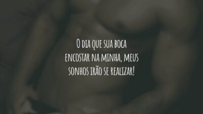 O dia que sua boca encostar na minha, meus sonhos irão se realizar!
