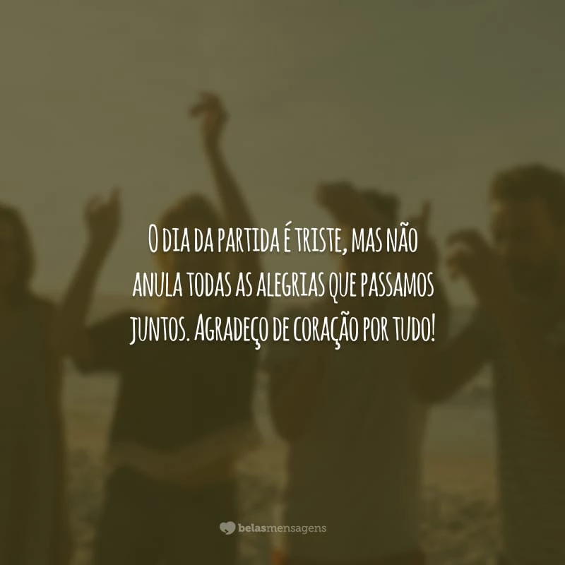 O dia da partida é triste, mas não anula todas as alegrias que passamos juntos. Agradeço de coração por tudo!